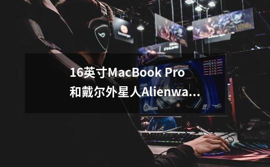 16英寸MacBook Pro和戴尔外星人Alienware Area-51m哪一款更好-第1张-游戏信息-龙启网