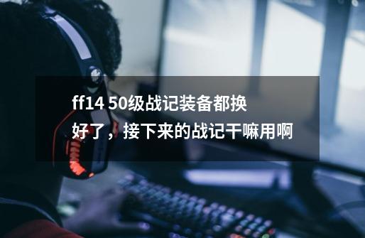 ff14 50级战记装备都换好了,接下来的战记干嘛用啊-第1张-游戏信息-龙启网