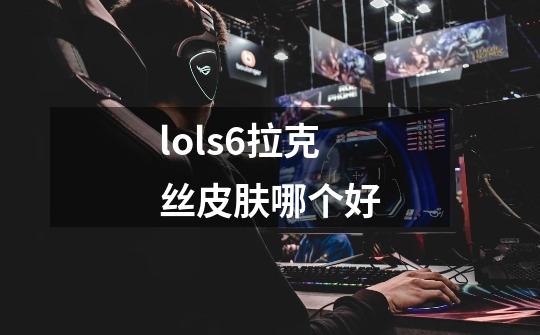 lols6拉克丝皮肤哪个好-第1张-游戏信息-龙启网
