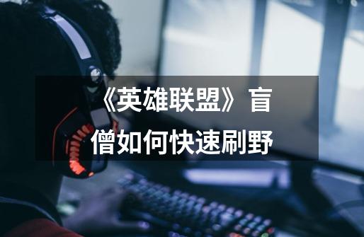 《英雄联盟》盲僧如何快速刷野-第1张-游戏信息-龙启网