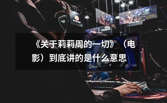 《关于莉莉周的一切》(电影)到底讲的是什么意思-第1张-游戏信息-龙启网
