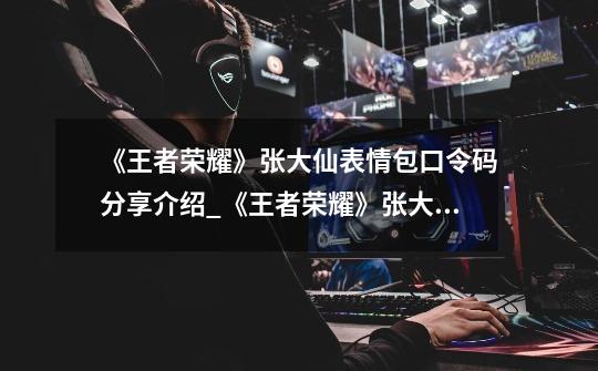 《王者荣耀》张大仙表情包口令码分享介绍_《王者荣耀》张大仙表情包口令码分享是什么-第1张-游戏信息-龙启网