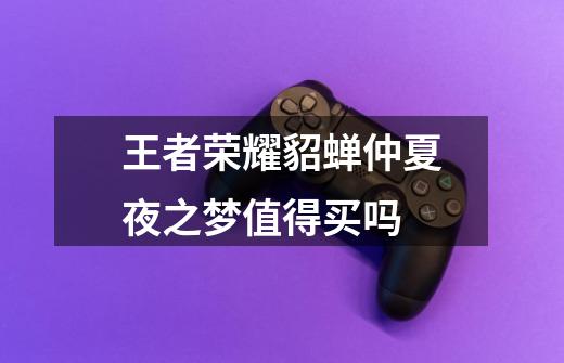 王者荣耀貂蝉仲夏夜之梦值得买吗-第1张-游戏信息-龙启网