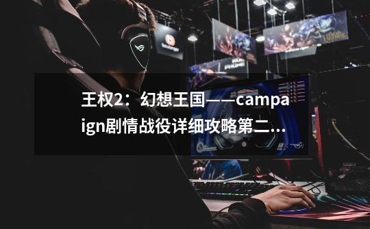 王权2:幻想王国——campaign剧情战役详细攻略第二章(二)-第1张-游戏信息-龙启网