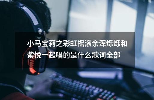 小马宝莉之彩虹摇滚余浑烁烁和紫悦一起唱的是什么歌词全部-第1张-游戏信息-龙启网