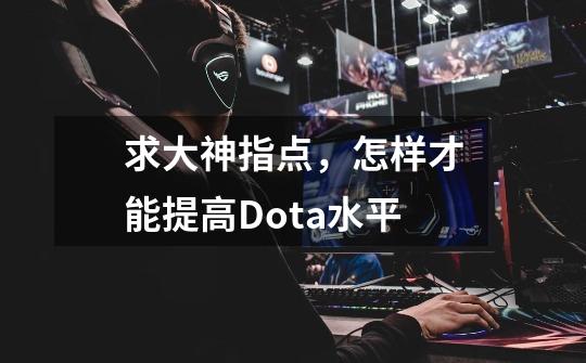 求大神指点,怎样才能提高Dota水平-第1张-游戏信息-龙启网