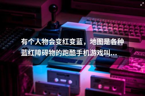 有个人物会变红变蓝,地图是各种蓝红障碍物的跑酷手机游戏叫什么名字-第1张-游戏信息-龙启网