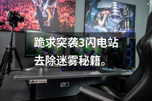 跪求突袭3闪电站去除迷雾秘籍。-第1张-游戏信息-龙启网