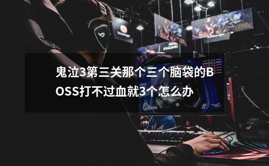 鬼泣3第三关那个三个脑袋的BOSS打不过.血就3个怎么办-第1张-游戏信息-龙启网