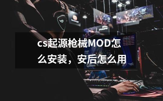 cs起源枪械MOD怎么安装,安后怎么用-第1张-游戏信息-龙启网