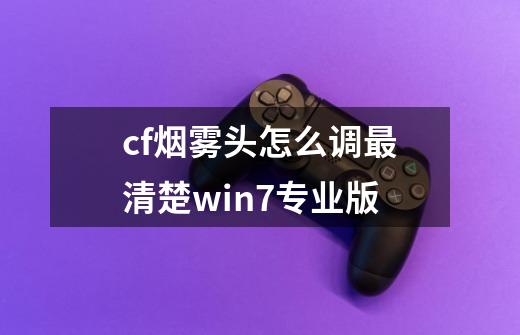 cf烟雾头怎么调最清楚win7专业版-第1张-游戏信息-龙启网