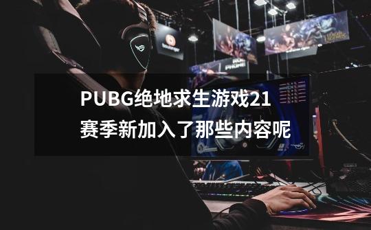 PUBG绝地求生游戏21赛季新加入了那些内容呢-第1张-游戏信息-龙启网