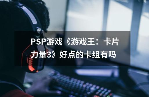 PSP游戏《游戏王:卡片力量3》好点的卡组有吗-第1张-游戏信息-龙启网
