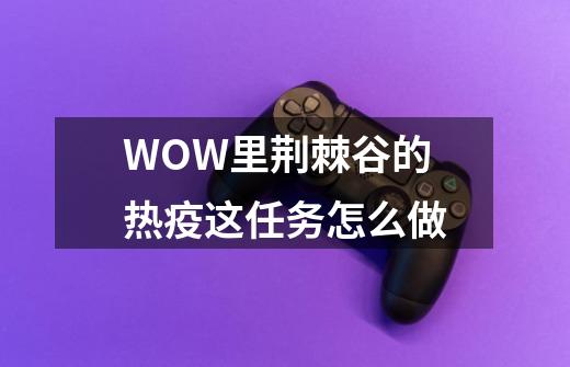 WOW里荆棘谷的热疫这任务怎么做-第1张-游戏信息-龙启网