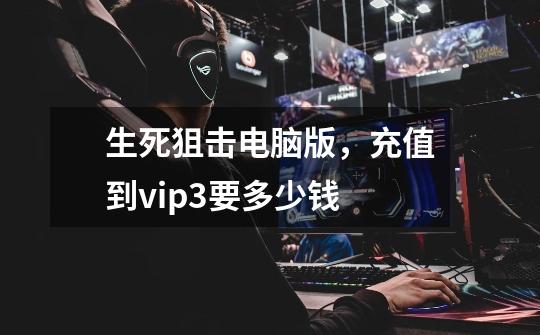 生死狙击电脑版，充值到vip3要多少钱-第1张-游戏信息-龙启网