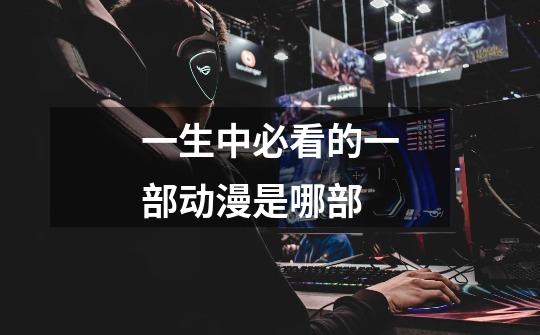 一生中必看的一部动漫是哪部-第1张-游戏信息-龙启网