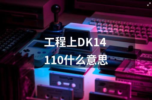 工程上DK14+110什么意思-第1张-游戏信息-龙启网