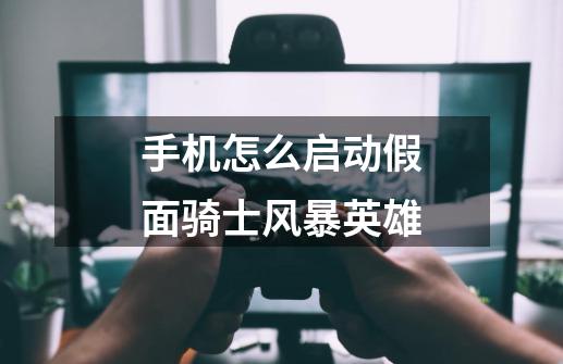 手机怎么启动假面骑士风暴英雄-第1张-游戏信息-龙启网