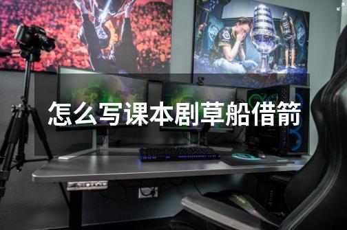 怎么写课本剧草船借箭-第1张-游戏信息-龙启网