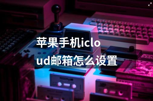 苹果手机icloud邮箱怎么设置-第1张-游戏信息-龙启网