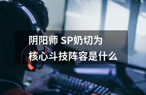 阴阳师 SP奶切为核心斗技阵容是什么-第1张-游戏信息-龙启网