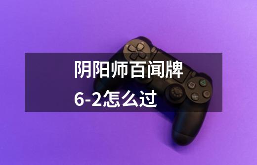 阴阳师百闻牌6-2怎么过-第1张-游戏信息-龙启网