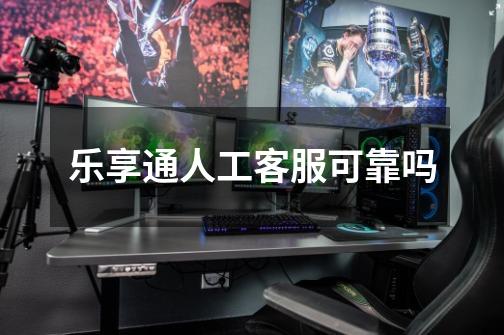 乐享通人工客服可靠吗-第1张-游戏信息-龙启网