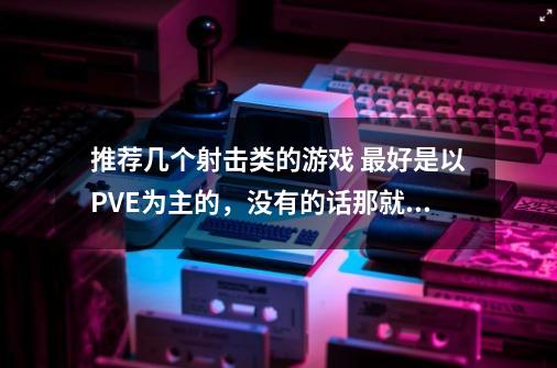 推荐几个射击类的游戏 最好是以PVE为主的,没有的话那就推荐几个还没有公测的射击网游-第1张-游戏信息-龙启网