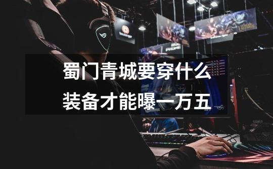蜀门青城要穿什么装备才能曝一万五.-第1张-游戏信息-龙启网