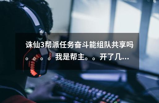 诛仙3帮派任务奋斗能组队共享吗。。。。我是帮主。。开了几个小号但是没啥子贡献。。最后小号领仙帖是大-第1张-游戏信息-龙启网