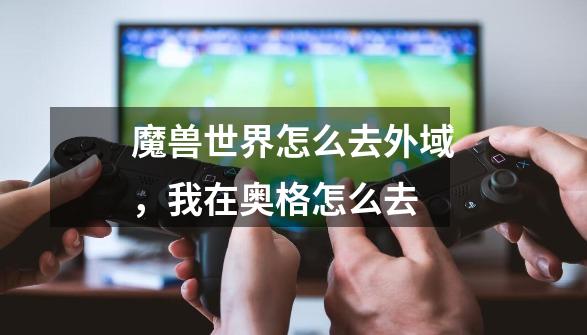 魔兽世界怎么去外域,我在奥格怎么去-第1张-游戏信息-龙启网