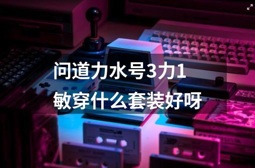 问道力水号3力1敏穿什么套装好呀-第1张-游戏信息-龙启网
