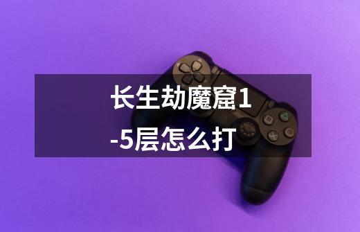 长生劫魔窟1-5层怎么打-第1张-游戏信息-龙启网