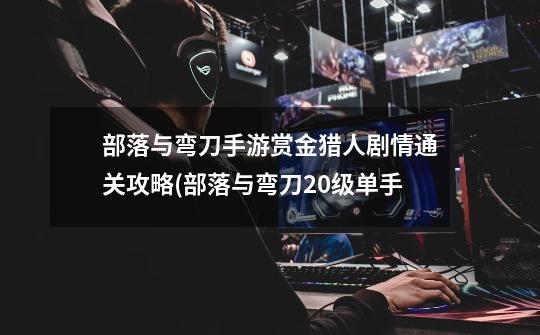 部落与弯刀手游赏金猎人剧情通关攻略(部落与弯刀20级单手-第1张-游戏信息-龙启网