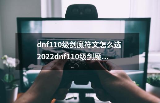 dnf110级剑魔符文怎么选 2022dnf110级剑魔护石符文选择推荐,dnf剑魂护石符文完美推荐2024-第1张-游戏信息-龙启网