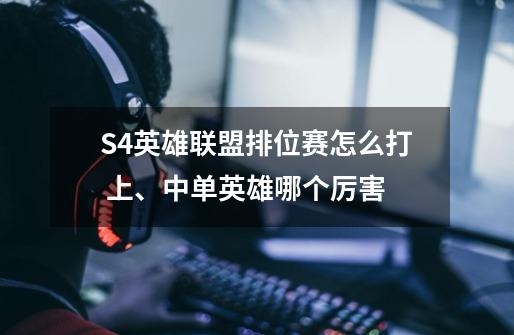 S4英雄联盟排位赛怎么打 上、中单英雄哪个厉害-第1张-游戏信息-龙启网