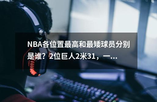 NBA各位置最高和最矮球员分别是谁?2位巨人2米31,一对相差48cm-第1张-游戏信息-龙启网