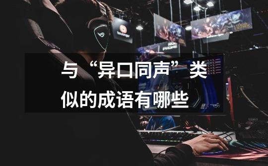 与“异口同声”类似的成语有哪些-第1张-游戏信息-龙启网