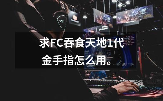 求FC吞食天地1代 金手指怎么用。-第1张-游戏信息-龙启网