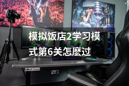 模拟饭店2学习模式第6关怎麽过-第1张-游戏信息-龙启网