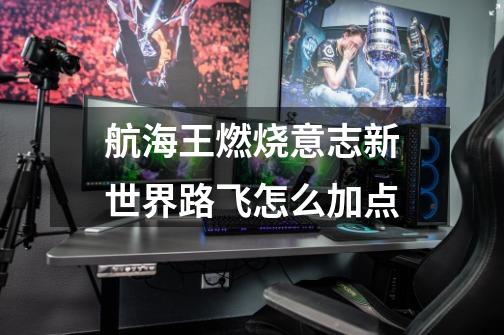 航海王燃烧意志新世界路飞怎么加点-第1张-游戏信息-龙启网