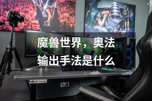 魔兽世界，奥法输出手法是什么-第1张-游戏信息-龙启网