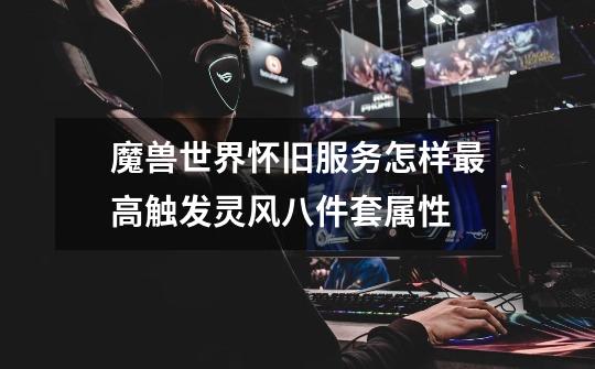 魔兽世界怀旧服务怎样最高触发灵风八件套属性-第1张-游戏信息-龙启网