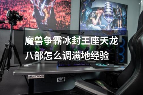 魔兽争霸冰封王座天龙八部怎么调满地经验-第1张-游戏信息-龙启网