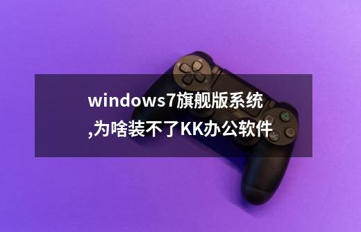 windows7旗舰版系统,为啥装不了KK办公软件-第1张-游戏信息-龙启网