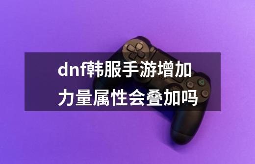 dnf韩服手游增加力量属性会叠加吗-第1张-游戏信息-龙启网