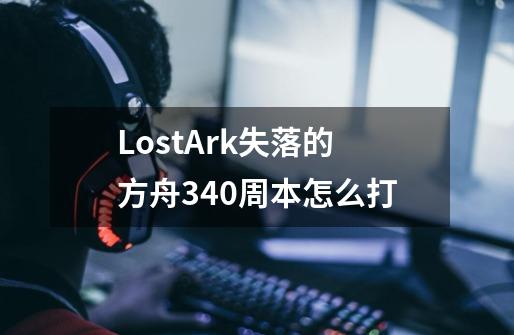 LostArk失落的方舟340周本怎么打-第1张-游戏信息-龙启网