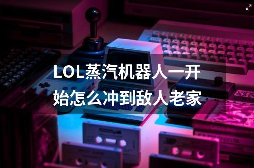 LOL蒸汽机器人一开始怎么冲到敌人老家-第1张-游戏信息-龙启网