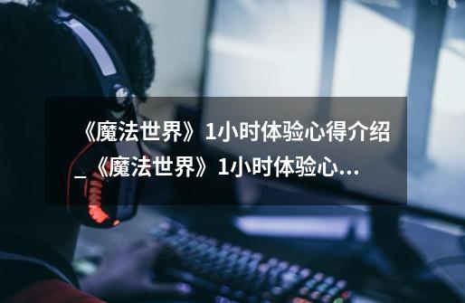 《魔法世界》1小时体验心得介绍_《魔法世界》1小时体验心得是什么-第1张-游戏信息-龙启网