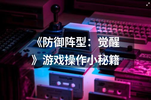 《防御阵型:觉醒》游戏操作小秘籍-第1张-游戏信息-龙启网
